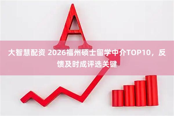 大智慧配资 2026福州硕士留学中介TOP10，反馈及时成评选关键