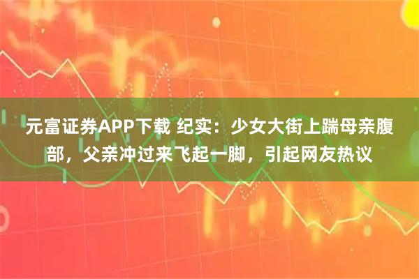 元富证券APP下载 纪实：少女大街上踹母亲腹部，父亲冲过来飞起一脚，引起网友热议