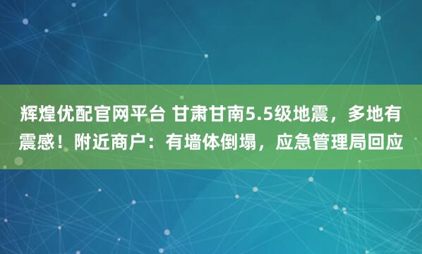 辉煌优配官网平台 甘肃甘南5.5级地震，多地有震感！附近商户：有墙体倒塌，应急管理局回应