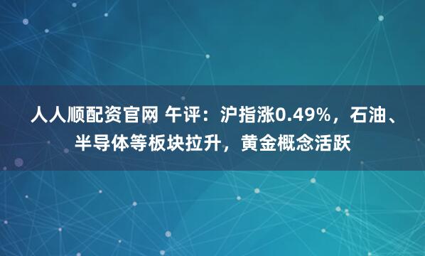 人人顺配资官网 午评：沪指涨0.49%，石油、半导体等板块拉升，黄金概念活跃