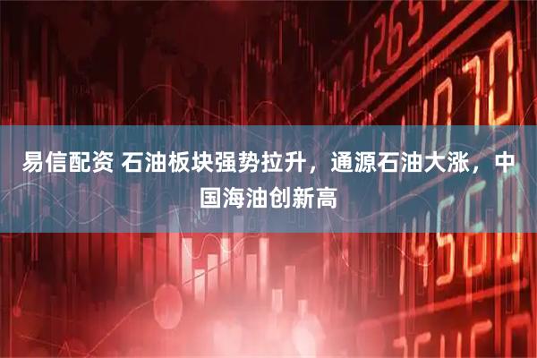 易信配资 石油板块强势拉升，通源石油大涨，中国海油创新高