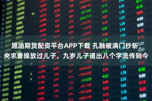 原油期货配资平台APP下载 孔融被满门抄斩，央求曹操放过儿子，九岁儿子道出八个字流传到今