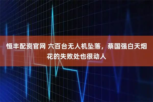 恒丰配资官网 六百台无人机坠落，蔡国强白天烟花的失败处也很动人