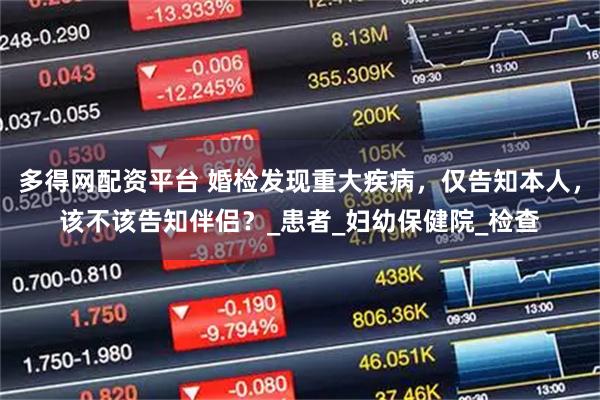 多得网配资平台 婚检发现重大疾病，仅告知本人，该不该告知伴侣？_患者_妇幼保健院_检查
