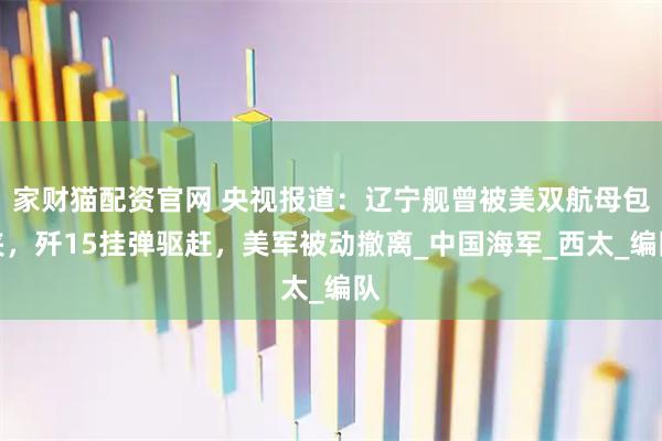 家财猫配资官网 央视报道：辽宁舰曾被美双航母包夹，歼15挂弹驱赶，美军被动撤离_中国海军_西太_编队