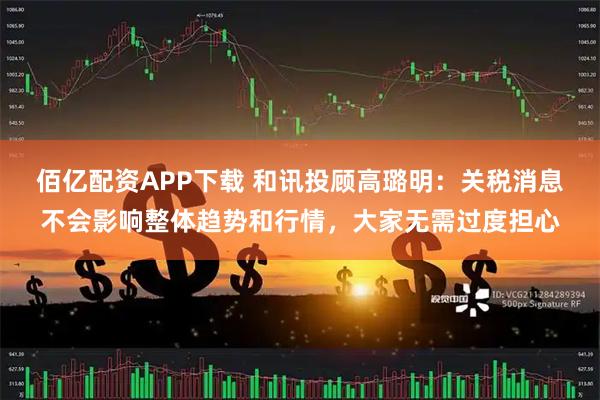佰亿配资APP下载 和讯投顾高璐明：关税消息不会影响整体趋势和行情，大家无需过度担心