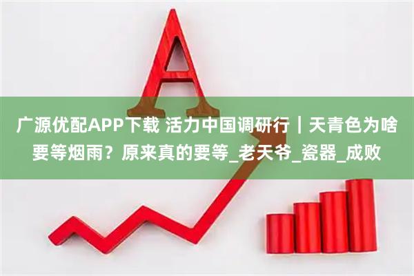 广源优配APP下载 活力中国调研行｜天青色为啥要等烟雨？原来真的要等_老天爷_瓷器_成败