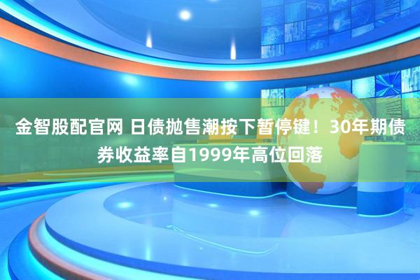 金智股配官网 日债抛售潮按下暂停键！30年期债券收益率自1999年高位回落