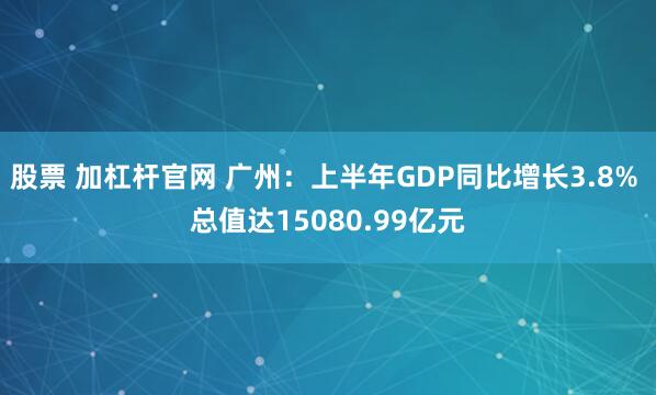 股票 加杠杆官网 广州：上半年GDP同比增长3.8% 总值达15080.99亿元