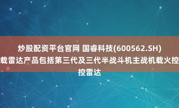 炒股配资平台官网 国睿科技(600562.SH)：机载雷达产品包括第三代及三代半战斗机主战机载火控雷达
