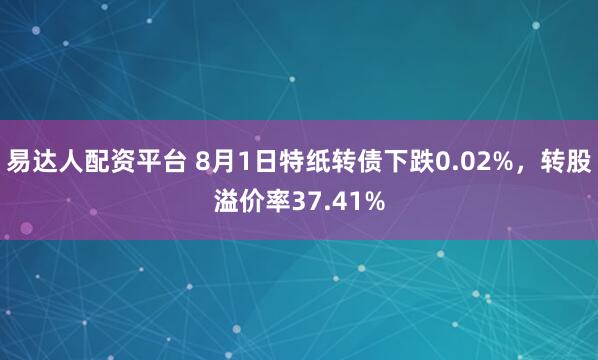 易达人配资平台 8月1日特纸转债下跌0.02%，转股溢价率37.41%