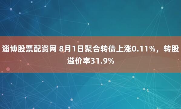 淄博股票配资网 8月1日聚合转债上涨0.11%，转股溢价率31.9%