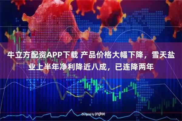 牛立方配资APP下载 产品价格大幅下降,雪天盐业上半年净利降近八成,已连降两年