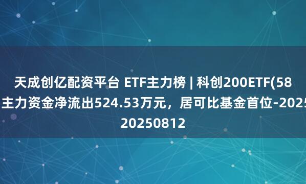 天成创亿配资平台 ETF主力榜 | 科创200ETF(588230)主力资金净流出524.53万元,居可比基金首位-20250812