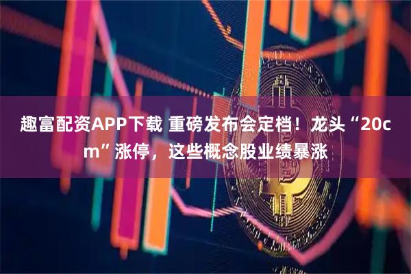 趣富配资APP下载 重磅发布会定档！龙头“20cm”涨停，这些概念股业绩暴涨