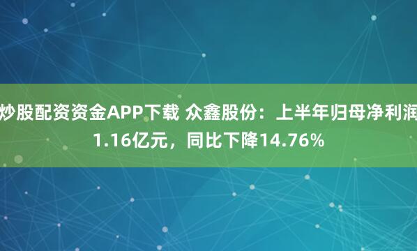 炒股配资资金APP下载 众鑫股份：上半年归母净利润1.16亿元，同比下降14.76%