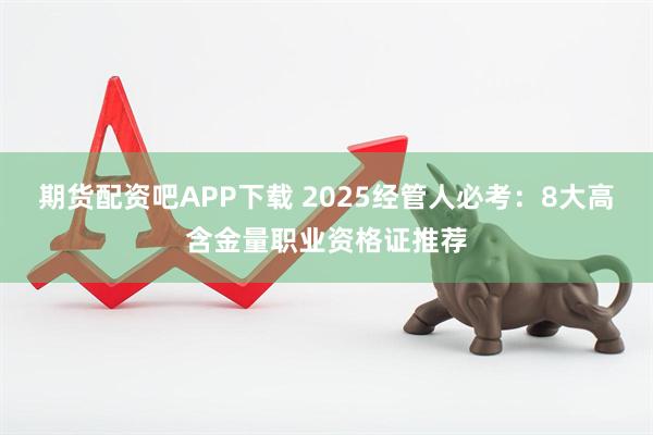 期货配资吧APP下载 2025经管人必考:8大高含金量职业资格证推荐