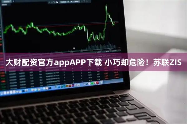 大财配资官方appAPP下载 小巧却危险！苏联ZIS