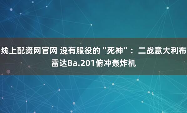 线上配资网官网 没有服役的“死神”：二战意大利布雷达Ba.201俯冲轰炸机