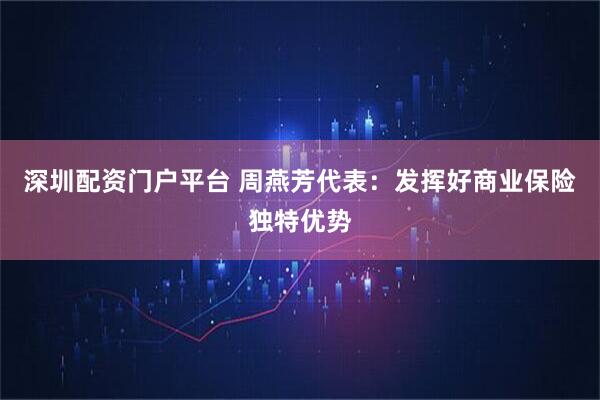 深圳配资门户平台 周燕芳代表：发挥好商业保险独特优势